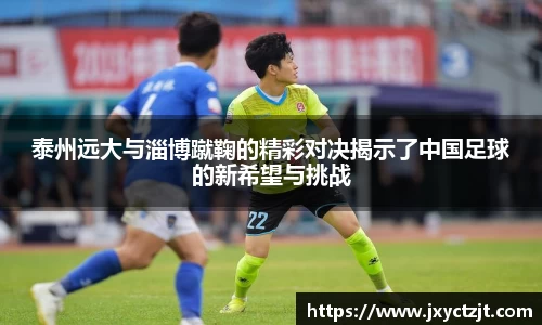 泰州远大与淄博蹴鞠的精彩对决揭示了中国足球的新希望与挑战