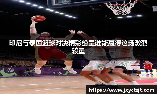 印尼与泰国篮球对决精彩纷呈谁能赢得这场激烈较量