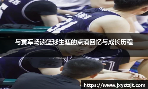 与黄军畅谈篮球生涯的点滴回忆与成长历程